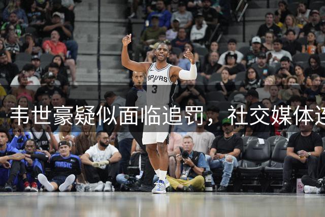 韦世豪疑似面临追罚，社交媒体连发6条动态情绪激烈